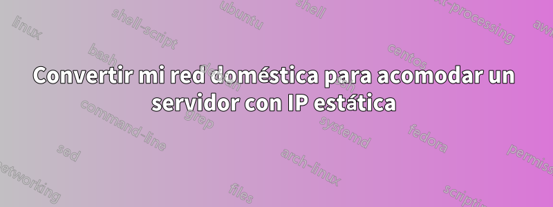 Convertir mi red doméstica para acomodar un servidor con IP estática