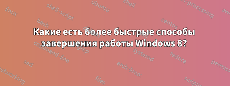 Какие есть более быстрые способы завершения работы Windows 8?