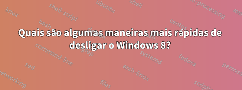 Quais são algumas maneiras mais rápidas de desligar o Windows 8?