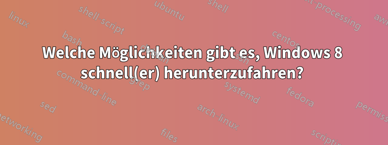 Welche Möglichkeiten gibt es, Windows 8 schnell(er) herunterzufahren?