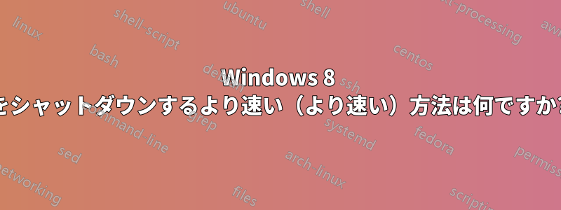 Windows 8 をシャットダウンするより速い（より速い）方法は何ですか?