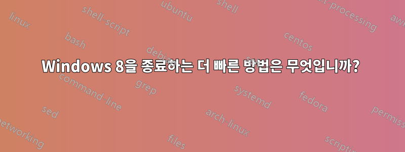 Windows 8을 종료하는 더 빠른 방법은 무엇입니까?