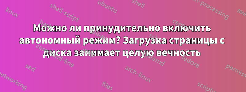 Можно ли принудительно включить автономный режим? Загрузка страницы с диска занимает целую вечность