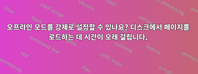 오프라인 모드를 강제로 설정할 수 있나요? 디스크에서 페이지를 로드하는 데 시간이 오래 걸립니다.