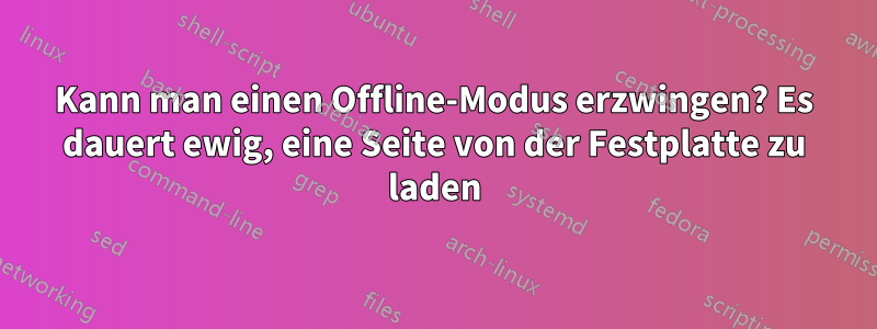 Kann man einen Offline-Modus erzwingen? Es dauert ewig, eine Seite von der Festplatte zu laden