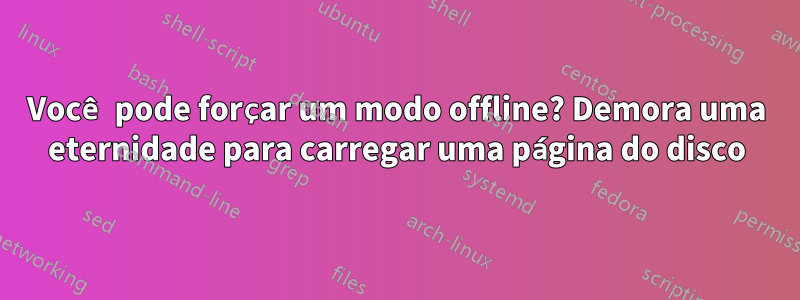 Você pode forçar um modo offline? Demora uma eternidade para carregar uma página do disco