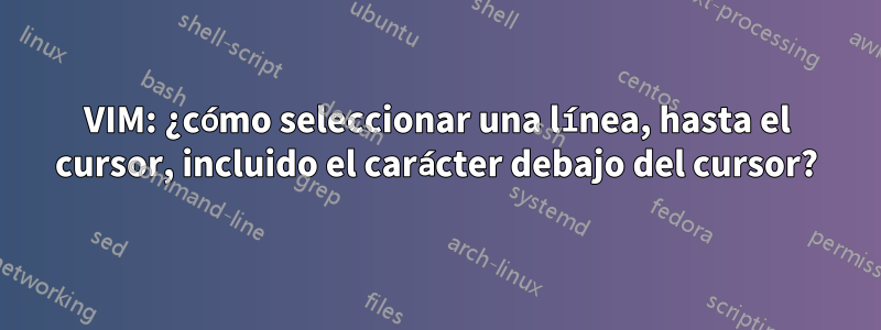 VIM: ¿cómo seleccionar una línea, hasta el cursor, incluido el carácter debajo del cursor?