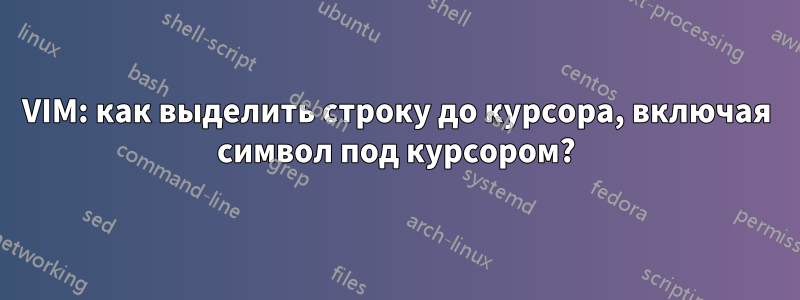 VIM: как выделить строку до курсора, включая символ под курсором?