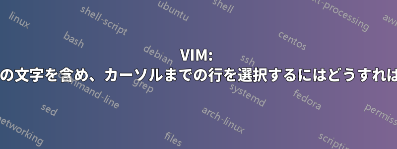 VIM: カーソルの下の文字を含め、カーソルまでの行を選択するにはどうすればよいですか?