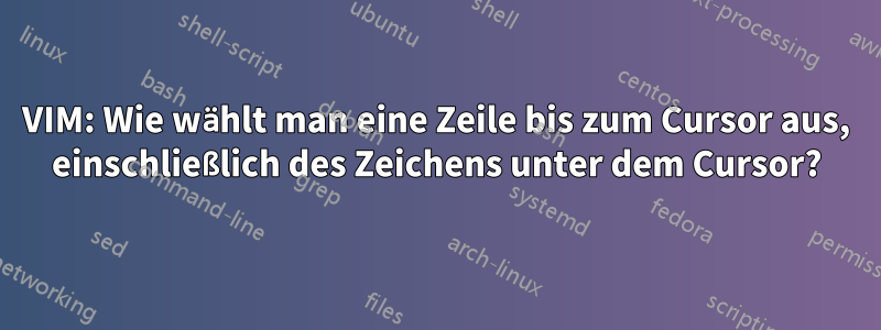 VIM: Wie wählt man eine Zeile bis zum Cursor aus, einschließlich des Zeichens unter dem Cursor?