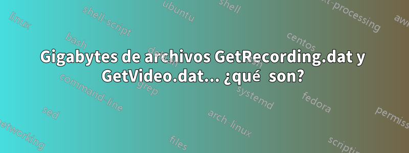 Gigabytes de archivos GetRecording.dat y GetVideo.dat... ¿qué son?