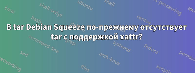 В tar Debian Squeeze по-прежнему отсутствует tar с поддержкой xattr?