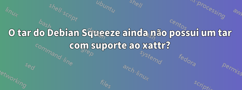 O tar do Debian Squeeze ainda não possui um tar com suporte ao xattr?