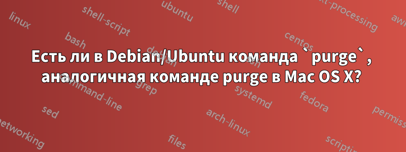 Есть ли в Debian/Ubuntu команда `purge`, аналогичная команде purge в Mac OS X?