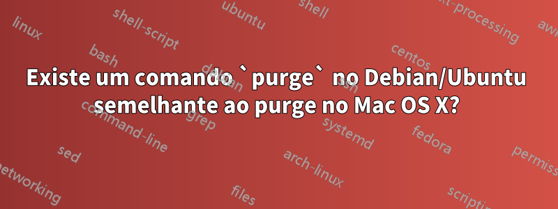 Existe um comando `purge` no Debian/Ubuntu semelhante ao purge no Mac OS X?