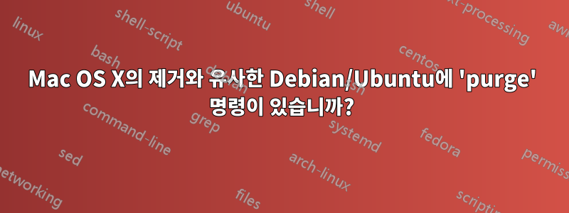 Mac OS X의 제거와 유사한 Debian/Ubuntu에 'purge' 명령이 있습니까?