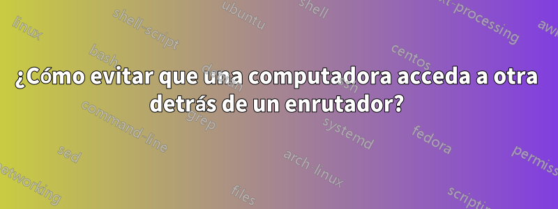 ¿Cómo evitar que una computadora acceda a otra detrás de un enrutador?