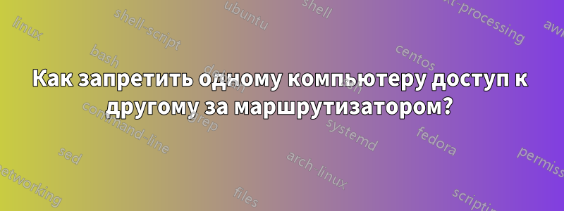 Как запретить одному компьютеру доступ к другому за маршрутизатором?