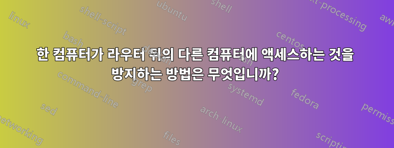 한 컴퓨터가 라우터 뒤의 다른 컴퓨터에 액세스하는 것을 방지하는 방법은 무엇입니까?