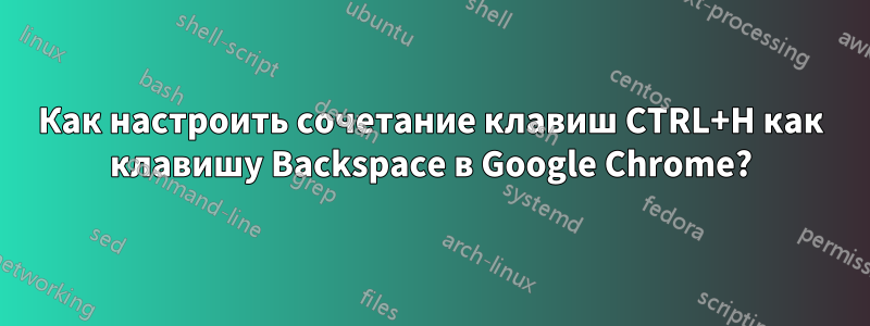 Как настроить сочетание клавиш CTRL+H как клавишу Backspace в Google Chrome?