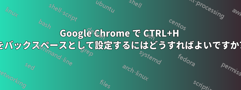 Google Chrome で CTRL+H をバックスペースとして設定するにはどうすればよいですか?