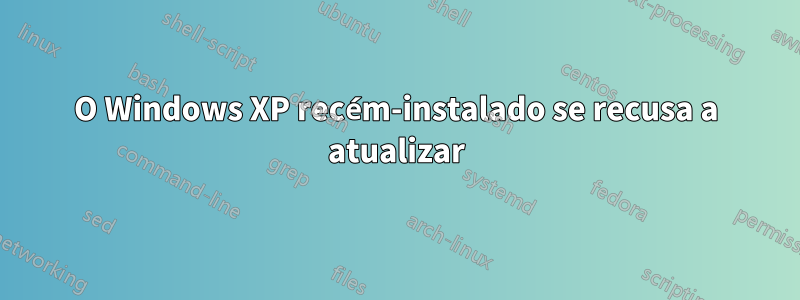 O Windows XP recém-instalado se recusa a atualizar