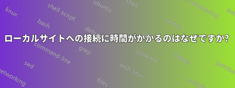 ローカルサイトへの接続に時間がかかるのはなぜですか?