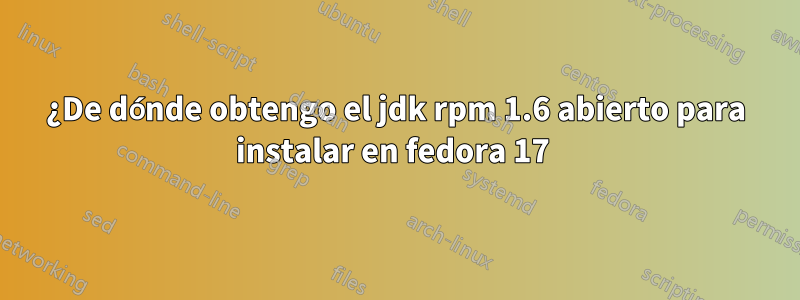 ¿De dónde obtengo el jdk rpm 1.6 abierto para instalar en fedora 17 