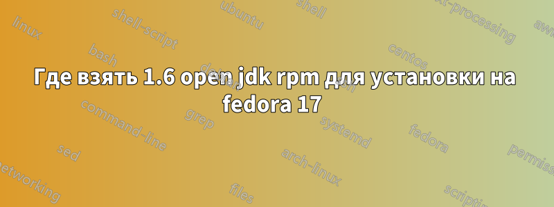 Где взять 1.6 open jdk rpm для установки на fedora 17 