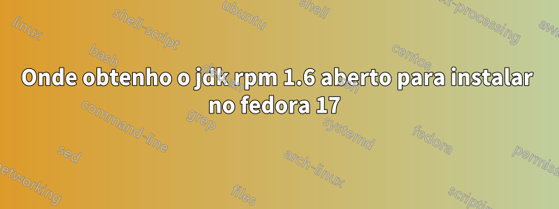 Onde obtenho o jdk rpm 1.6 aberto para instalar no fedora 17 