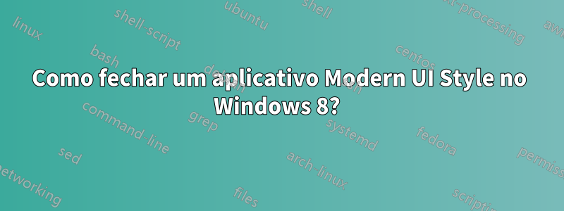 Como fechar um aplicativo Modern UI Style no Windows 8? 