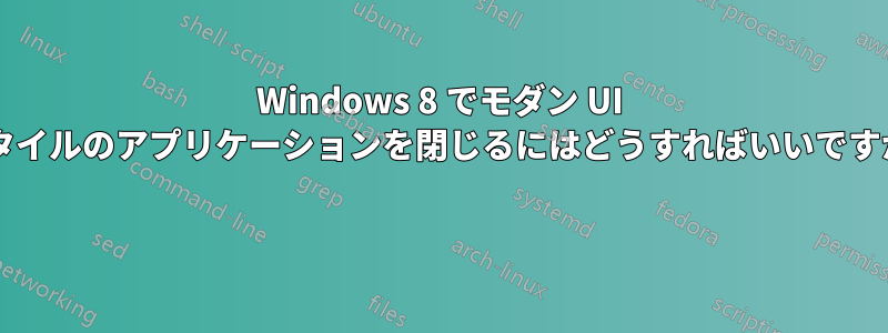 Windows 8 でモダン UI スタイルのアプリケーションを閉じるにはどうすればいいですか? 