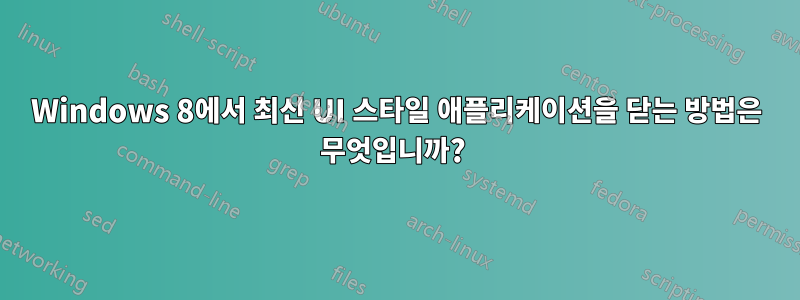 Windows 8에서 최신 UI 스타일 애플리케이션을 닫는 방법은 무엇입니까? 