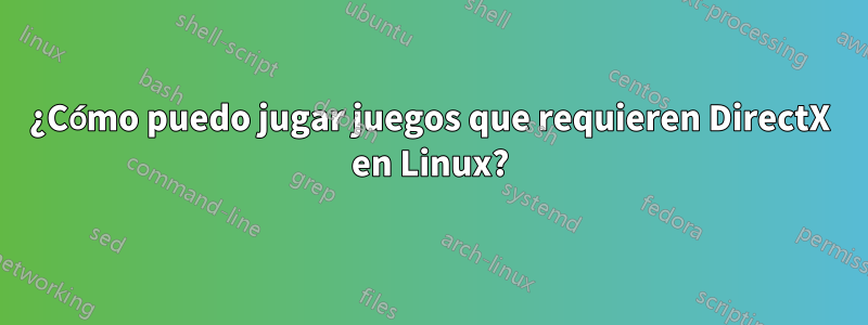 ¿Cómo puedo jugar juegos que requieren DirectX en Linux?