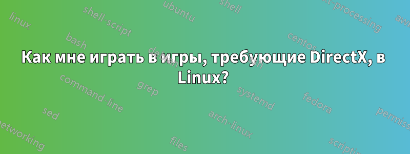 Как мне играть в игры, требующие DirectX, в Linux?