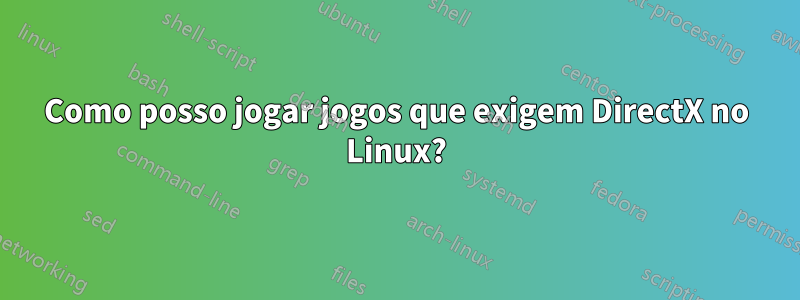 Como posso jogar jogos que exigem DirectX no Linux?