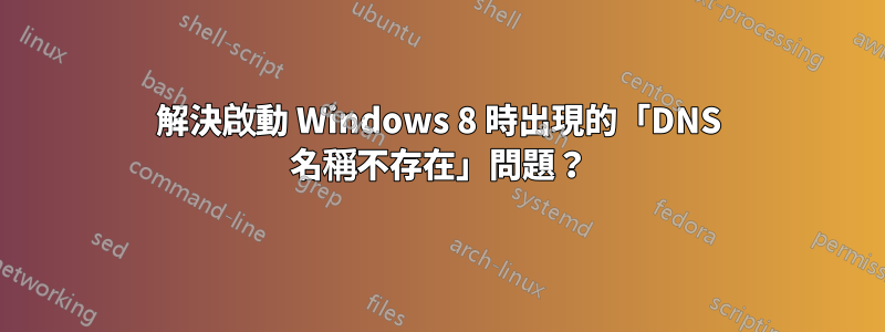 解決啟動 Windows 8 時出現的「DNS 名稱不存在」問題？