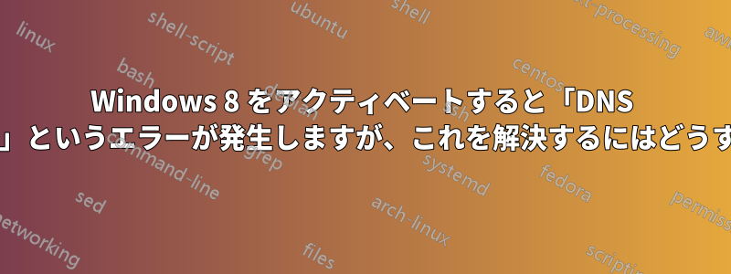 Windows 8 をアクティベートすると「DNS 名が存在しません」というエラーが発生しますが、これを解決するにはどうすればよいですか?