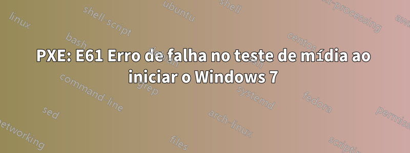 PXE: E61 Erro de falha no teste de mídia ao iniciar o Windows 7