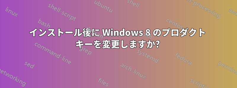 インストール後に Windows 8 のプロダクト キーを変更しますか?