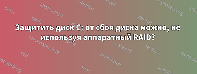 Защитить диск C: от сбоя диска можно, не используя аппаратный RAID?