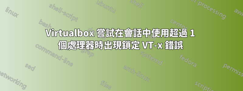 Virtualbox 嘗試在會話中使用超過 1 個處理器時出現鎖定 VT-x 錯誤