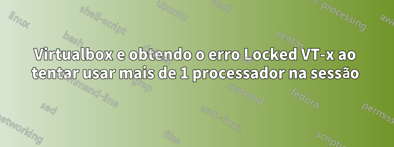 Virtualbox e obtendo o erro Locked VT-x ao tentar usar mais de 1 processador na sessão