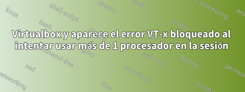 Virtualbox y aparece el error VT-x bloqueado al intentar usar más de 1 procesador en la sesión