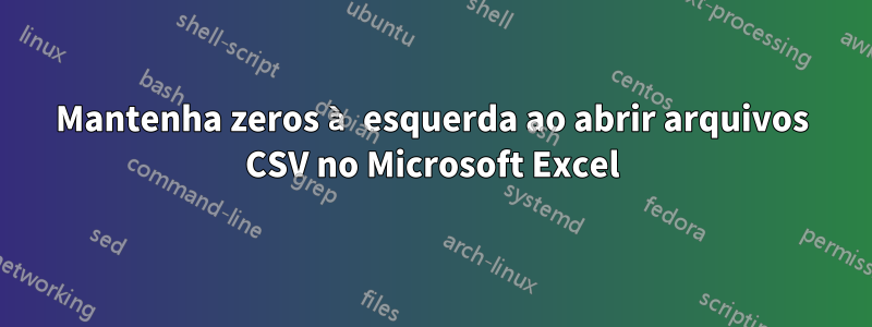 Mantenha zeros à esquerda ao abrir arquivos CSV no Microsoft Excel