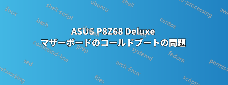 ASUS P8Z68 Deluxe マザーボードのコールドブートの問題