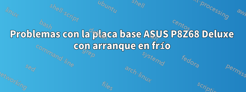 Problemas con la placa base ASUS P8Z68 Deluxe con arranque en frío