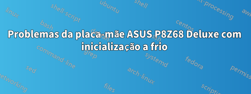 Problemas da placa-mãe ASUS P8Z68 Deluxe com inicialização a frio