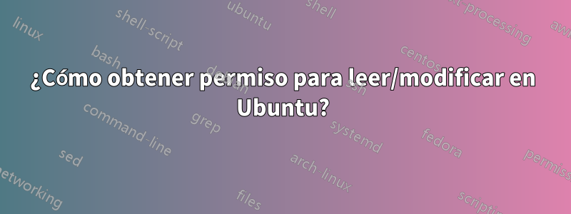 ¿Cómo obtener permiso para leer/modificar en Ubuntu?