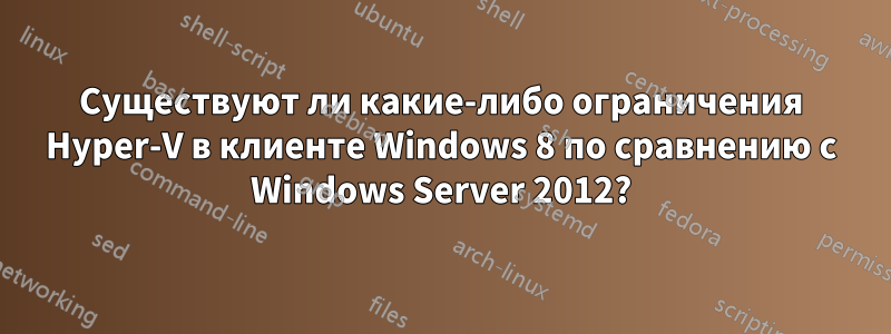 Существуют ли какие-либо ограничения Hyper-V в клиенте Windows 8 по сравнению с Windows Server 2012?